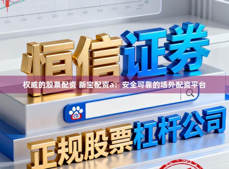 权威的股票配资 新宝配资a：安全可靠的场外配资平台