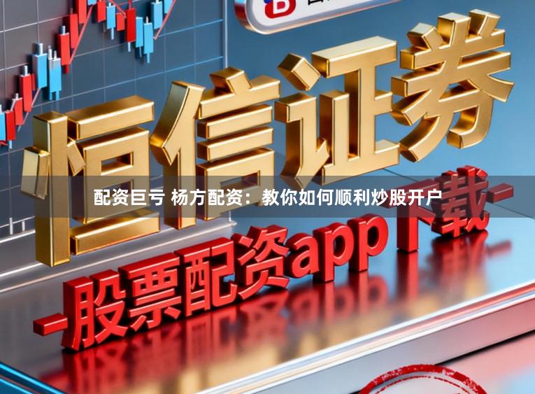 配资巨亏 杨方配资：教你如何顺利炒股开户