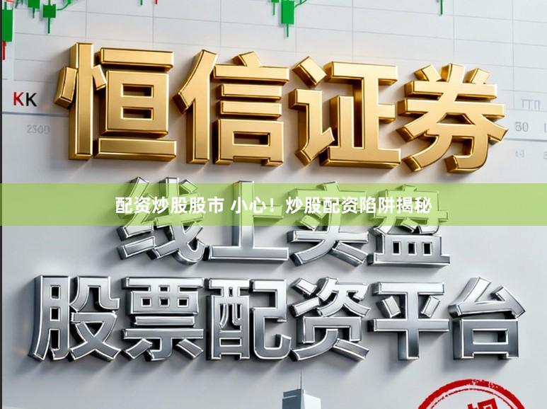 配资炒股股市 小心！炒股配资陷阱揭秘