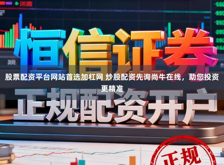 股票配资平台网站首选加杠网 炒股配资先询尚牛在线，助您投资更精准