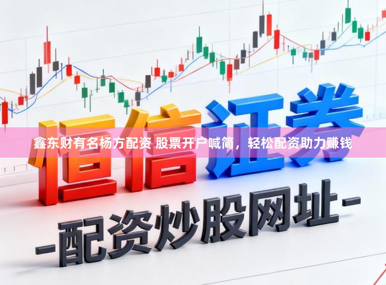 鑫东财有名杨方配资 股票开户喊简，轻松配资助力赚钱