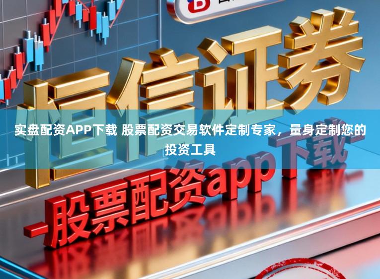 实盘配资APP下载 股票配资交易软件定制专家，量身定制您的投资工具