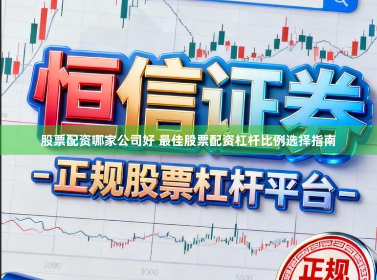 股票配资哪家公司好 最佳股票配资杠杆比例选择指南