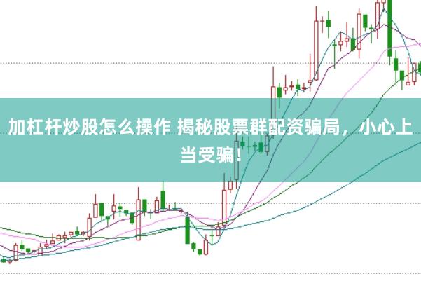 加杠杆炒股怎么操作 揭秘股票群配资骗局，小心上当受骗！