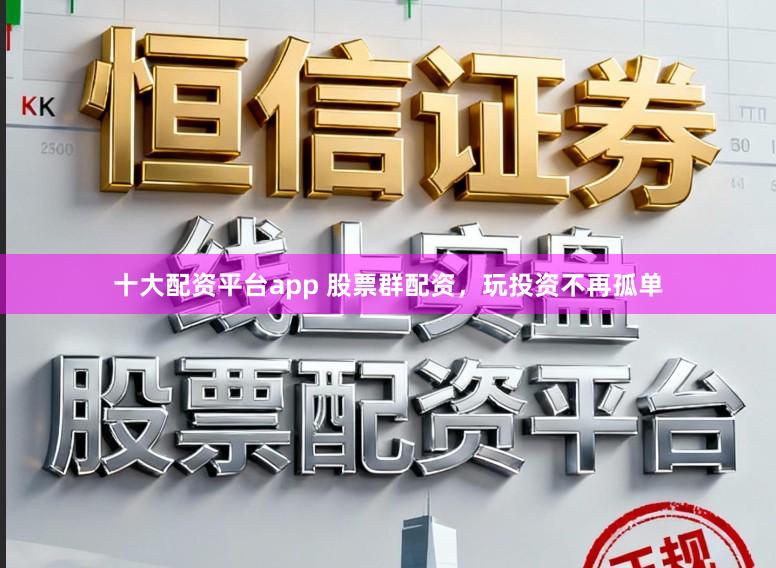 十大配资平台app 股票群配资，玩投资不再孤单