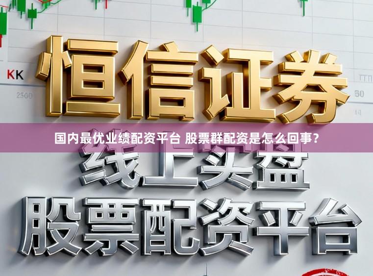 国内最优业绩配资平台 股票群配资是怎么回事？