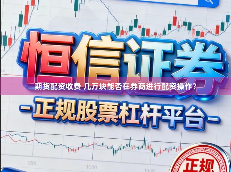 期货配资收费 几万块能否在券商进行配资操作？