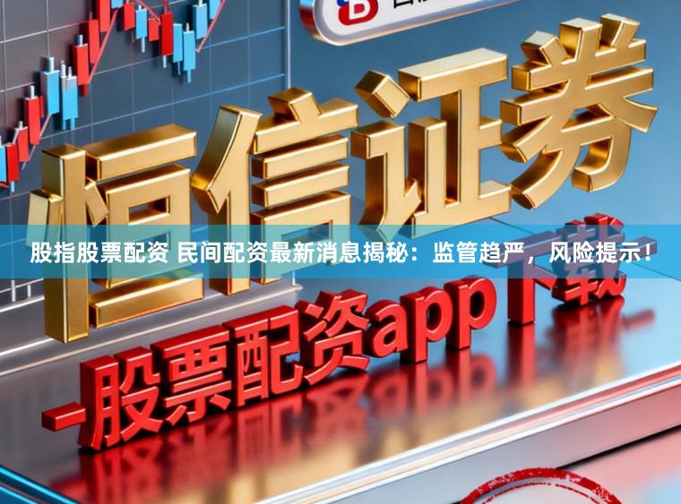股指股票配资 民间配资最新消息揭秘：监管趋严，风险提示！