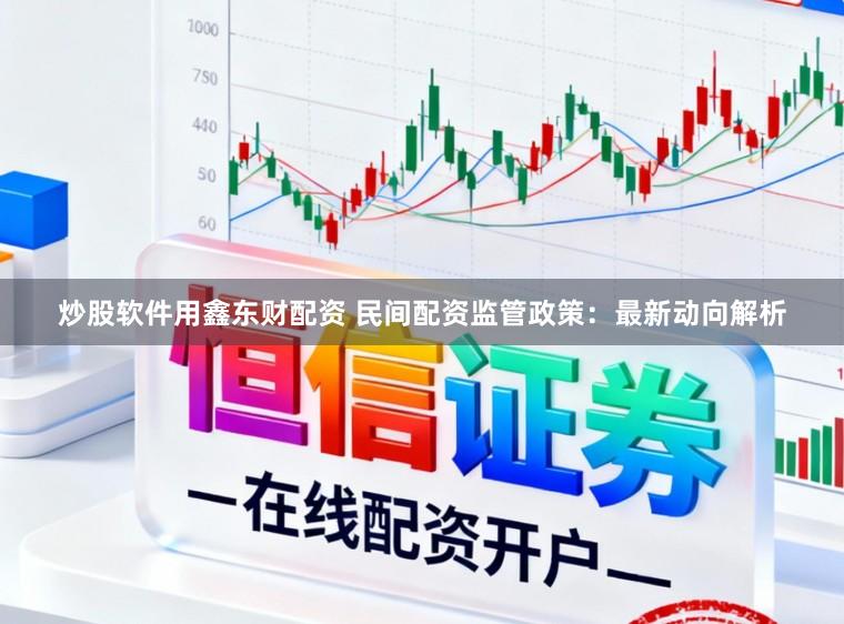 炒股软件用鑫东财配资 民间配资监管政策:最新动向解析