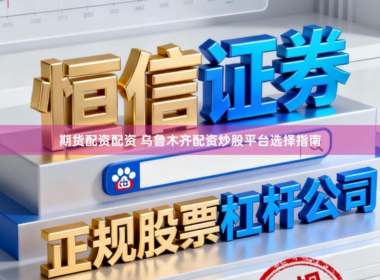 期货配资配资 乌鲁木齐配资炒股平台选择指南