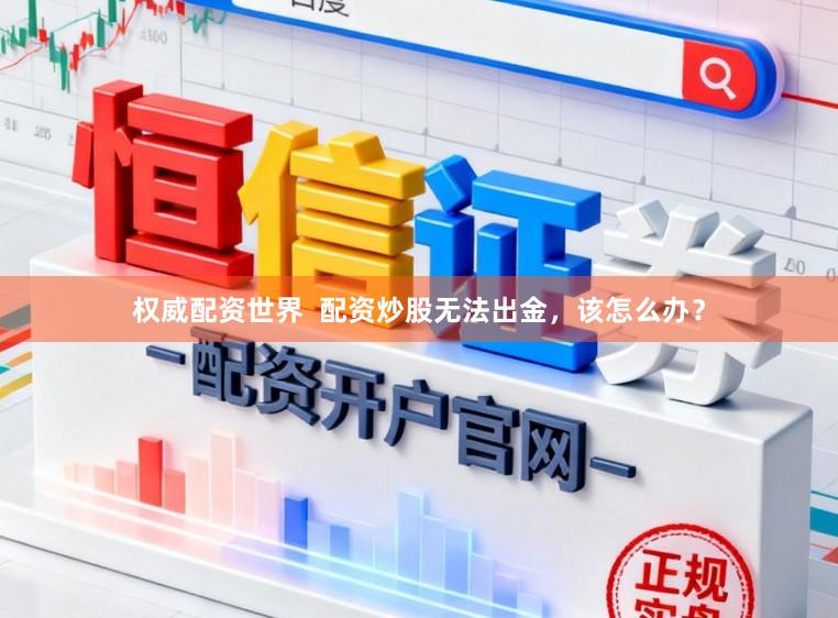 权威配资世界  配资炒股无法出金，该怎么办？