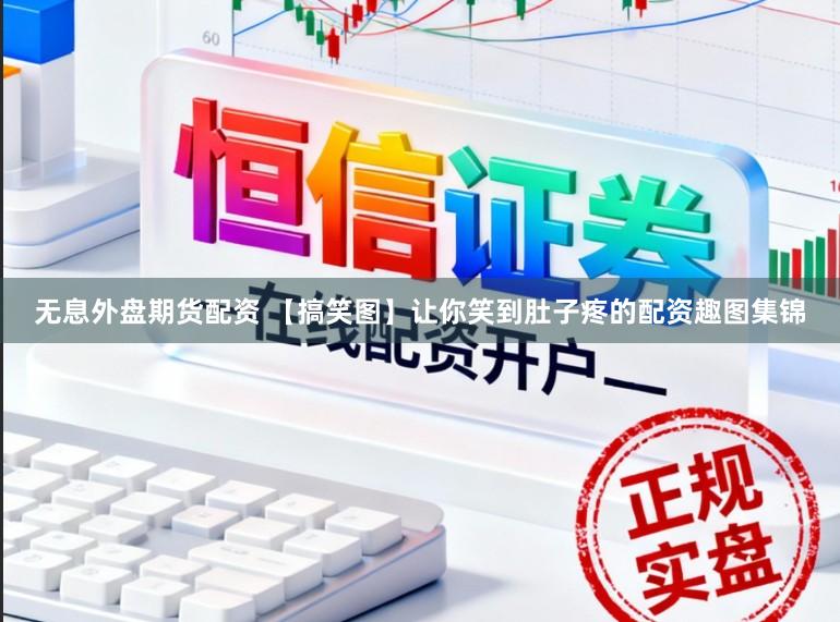 无息外盘期货配资 【搞笑图】让你笑到肚子疼的配资趣图集锦