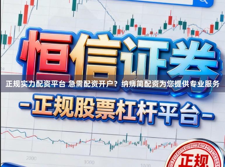 正规实力配资平台 急需配资开户？纳痹简配资为您提供专业服务