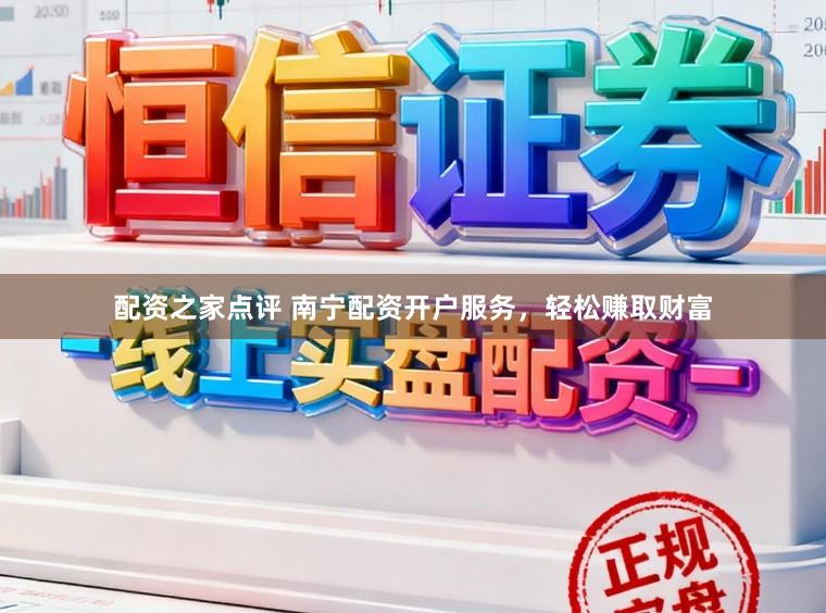 配资之家点评 南宁配资开户服务，轻松赚取财富