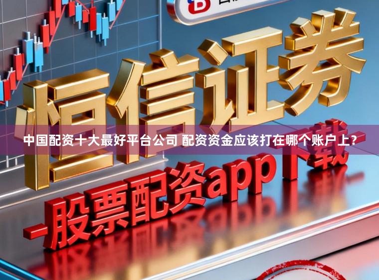 中国配资十大最好平台公司 配资资金应该打在哪个账户上？