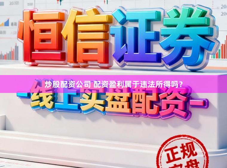 炒股配资公司 配资盈利属于违法所得吗？