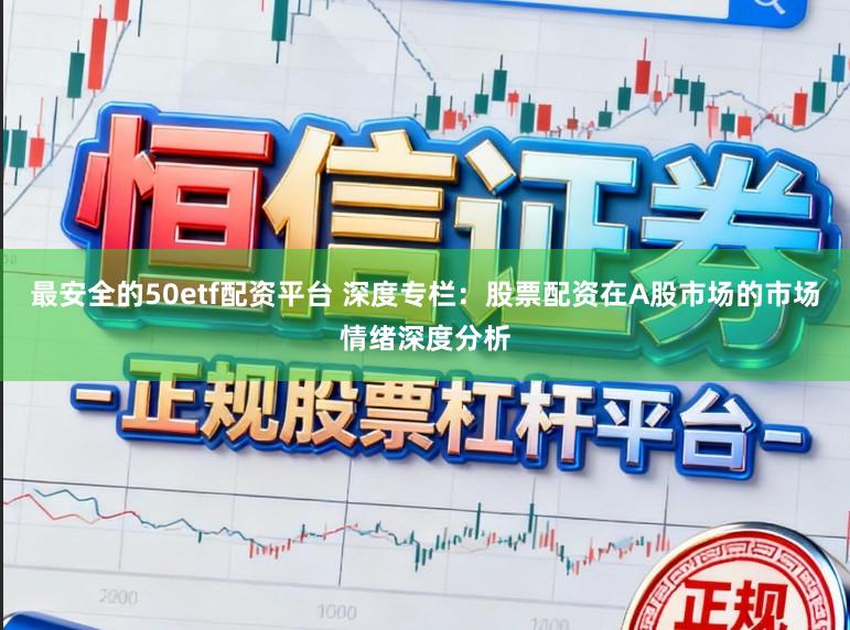 最安全的50etf配资平台 深度专栏：股票配资在A股市场的市场情绪深度分析