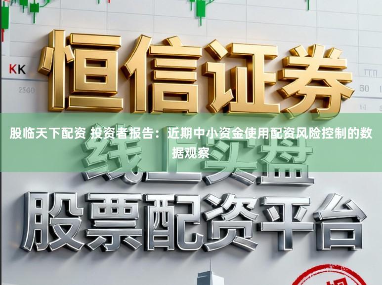 股临天下配资 投资者报告：近期中小资金使用配资风险控制的数据观察