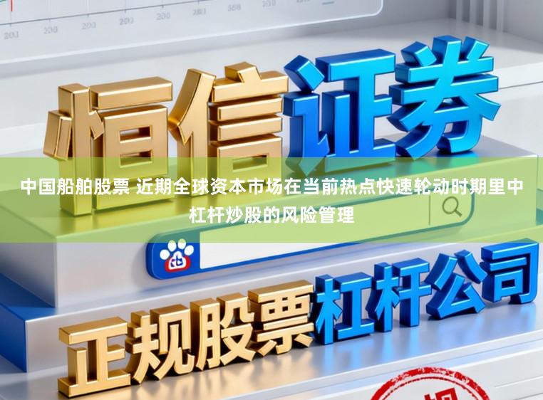 中国船舶股票 近期全球资本市场在当前热点快速轮动时期里中杠杆炒股的风险管理