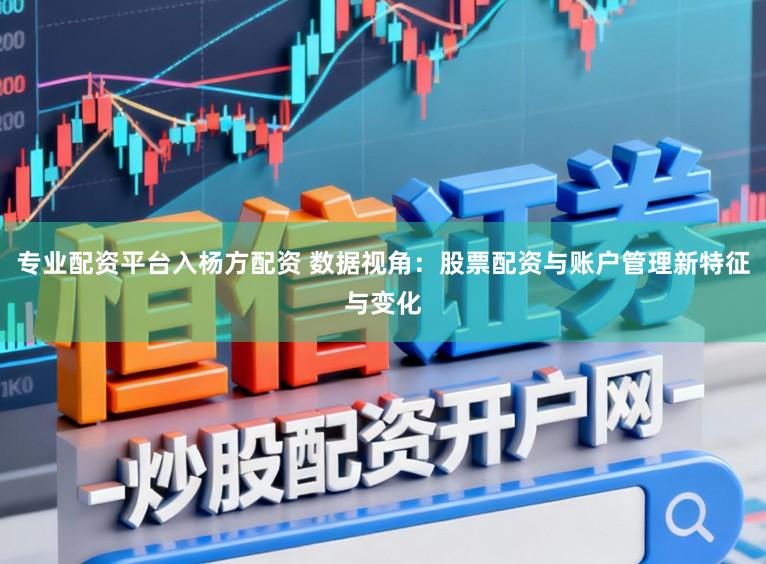 专业配资平台入杨方配资 数据视角：股票配资与账户管理新特征与变化