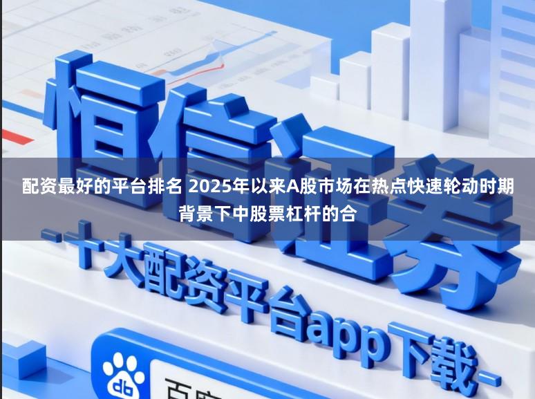 配资最好的平台排名 2025年以来A股市场在热点快速轮动时期背景下中股票杠杆的合