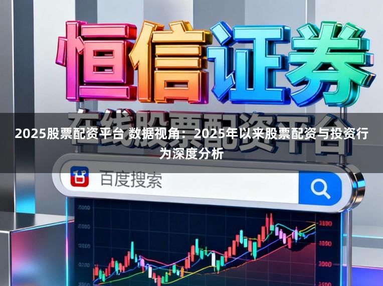 2025股票配资平台 数据视角：2025年以来股票配资与投资行为深度分析