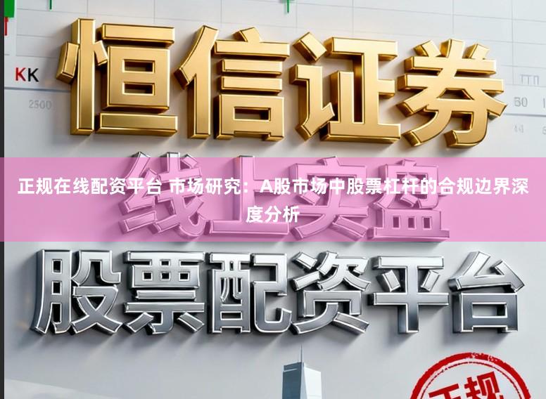 正规在线配资平台 市场研究:A股市场中股票杠杆的合规边界深度分析