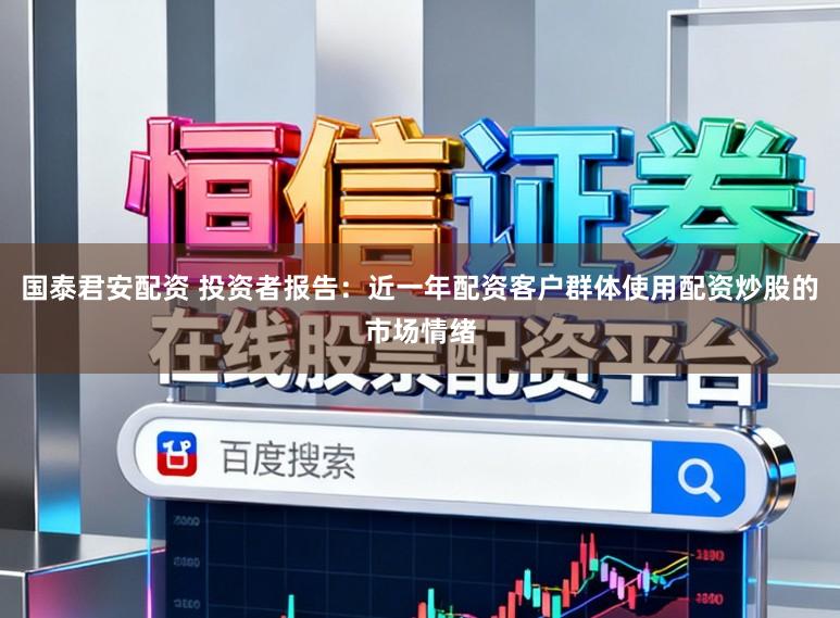 国泰君安配资 投资者报告：近一年配资客户群体使用配资炒股的市场情绪