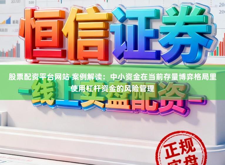 股票配资平台网站 案例解读：中小资金在当前存量博弈格局里使用杠杆资金的风险管理