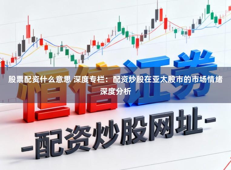 股票配资什么意思 深度专栏：配资炒股在亚太股市的市场情绪深度分析