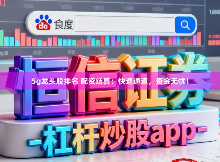 5g龙头股排名 配资结算：快速通道，资金无忧！