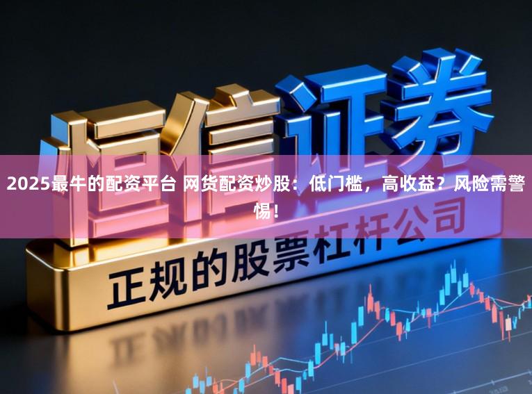 2025最牛的配资平台 网货配资炒股：低门槛，高收益？风险需警惕！