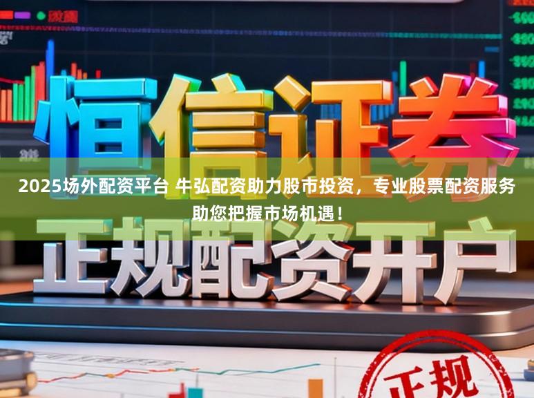 2025场外配资平台 牛弘配资助力股市投资，专业股票配资服务助您把握市场机遇！
