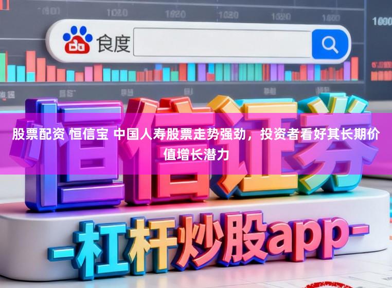 股票配资 恒信宝 中国人寿股票走势强劲，投资者看好其长期价值增长潜力