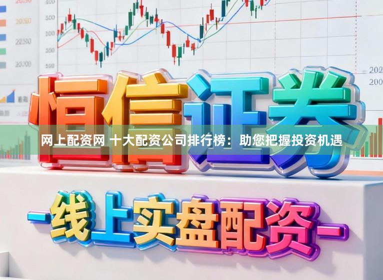 网上配资网 十大配资公司排行榜：助您把握投资机遇