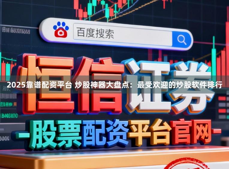 2025靠谱配资平台 炒股神器大盘点：最受欢迎的炒股软件排行